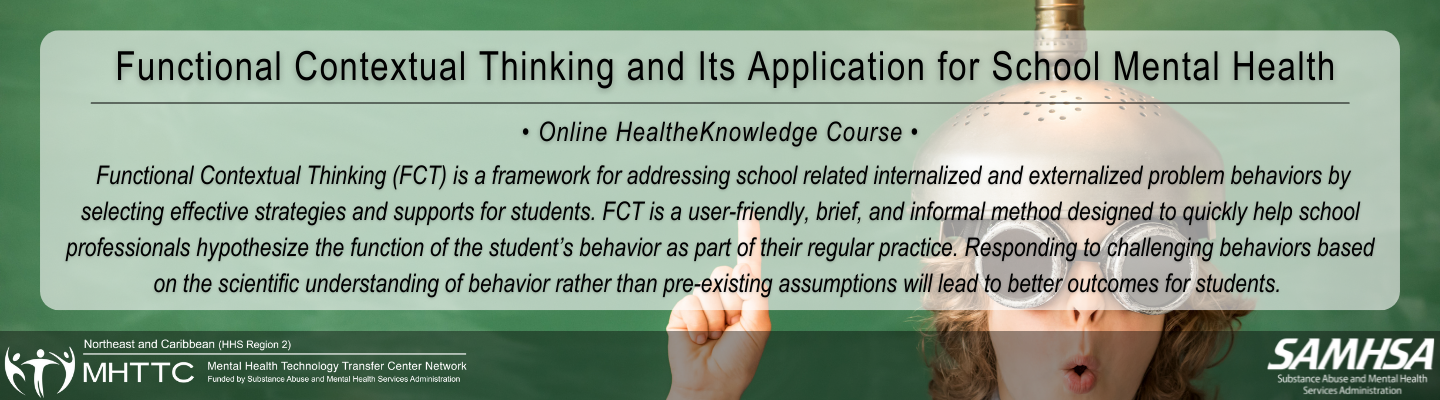 Functional Contextual Thinking and Its Application for School Mental Health. Functional Contextual Thinking (FCT) is a framework for addressing school related internalized and externalized problem behaviors by selecting effective strategies and supports for students. FCT is a user-friendly, brief, and informal method designed to quickly help school professionals hypothesize the function of the student’s behavior as part of their regular practice.